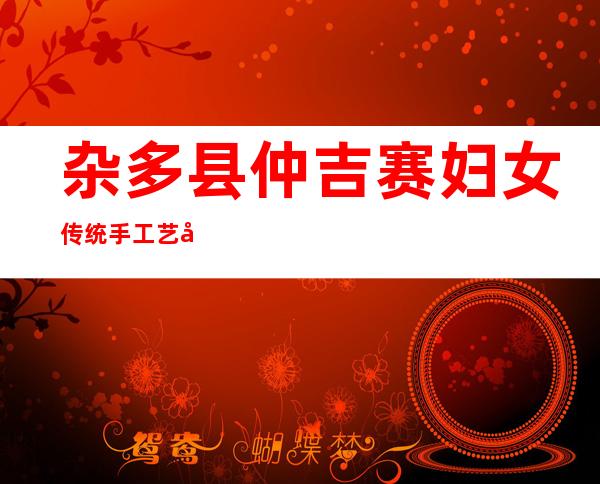 杂多县仲吉赛妇女传统手工艺发展有限公司